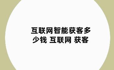 互联网智能获客多少钱 互联网 获客